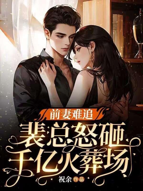 前妻难追.裴总怒砸千亿火葬场 祝余